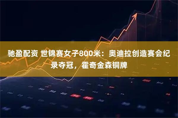 驰盈配资 世锦赛女子800米：奥迪拉创造赛会纪录夺冠，霍奇金森铜牌