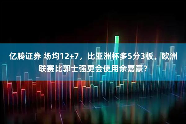 亿腾证券 场均12+7，比亚洲杯多5分3板，欧洲联赛比郭士强更会使用余嘉豪？