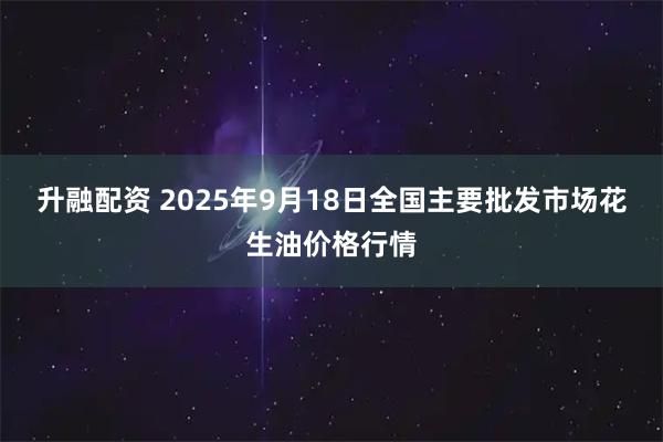 升融配资 2025年9月18日全国主要批发市场花生油价格行情