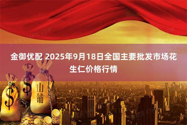 金御优配 2025年9月18日全国主要批发市场花生仁价格行情