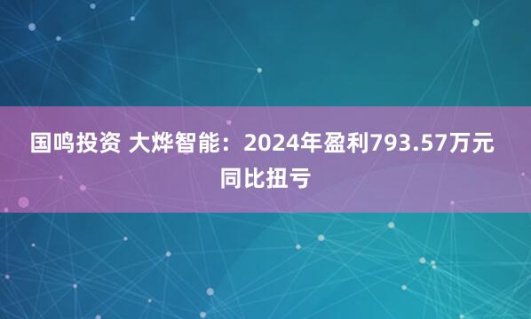 国鸣投资 大烨智能：2024年盈利793.57万元 同比扭亏
