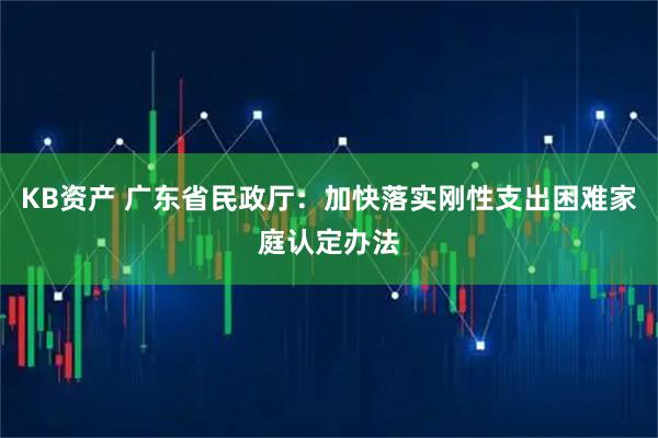 KB资产 广东省民政厅：加快落实刚性支出困难家庭认定办法