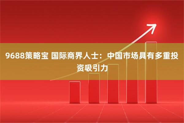 9688策略宝 国际商界人士：中国市场具有多重投资吸引力