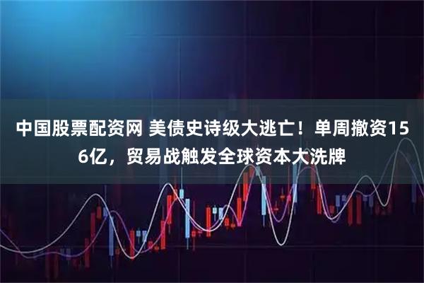 中国股票配资网 美债史诗级大逃亡！单周撤资156亿，贸易战触发全球资本大洗牌