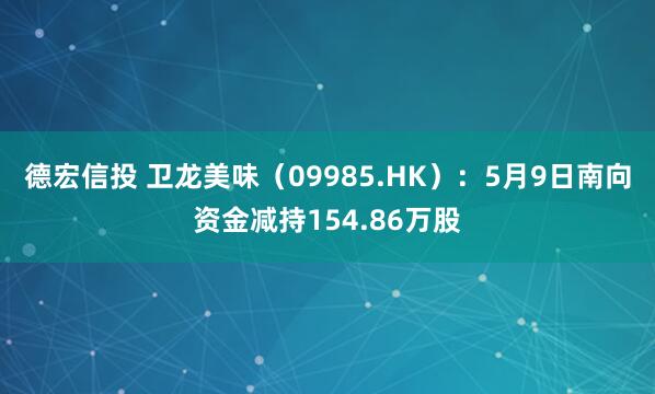 德宏信投 卫龙美味（09985.HK）：5月9日南向资金减持154.86万股