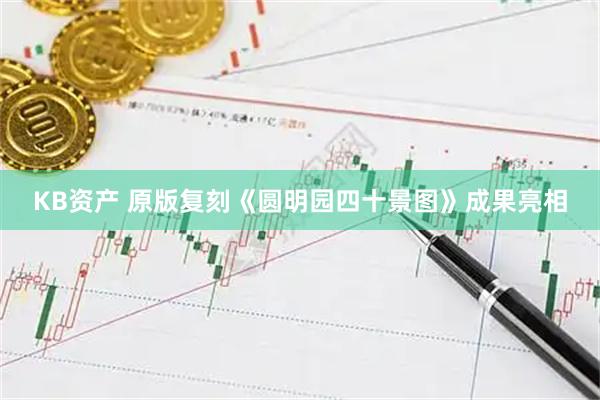 KB资产 原版复刻《圆明园四十景图》成果亮相