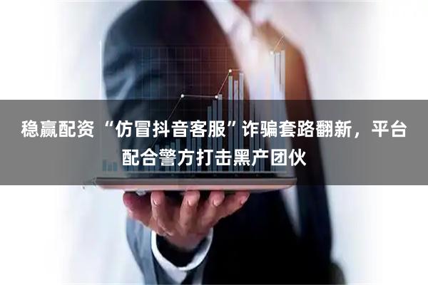 稳赢配资 “仿冒抖音客服”诈骗套路翻新，平台配合警方打击黑产团伙