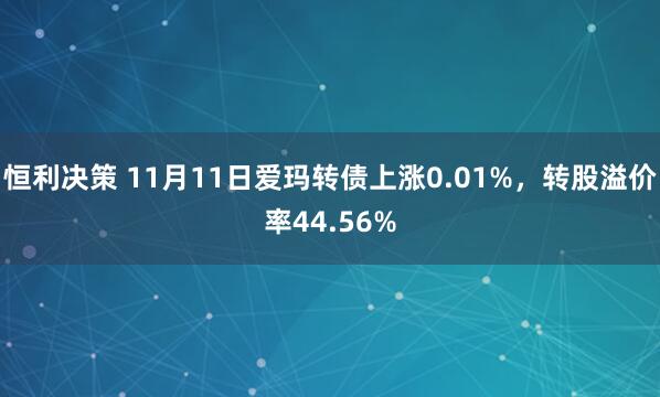 恒利决策 11月11日爱玛转债上涨0.01%，转股溢价率44.56%