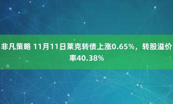 非凡策略 11月11日莱克转债上涨0.65%，转股溢价率40.38%