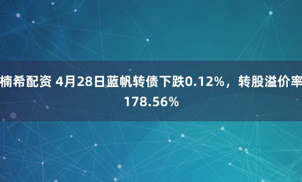 楠希配资 4月28日蓝帆转债下跌0.12%，转股溢价率178.56%
