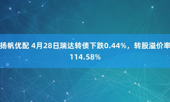 扬帆优配 4月28日瑞达转债下跌0.44%，转股溢价率114.58%