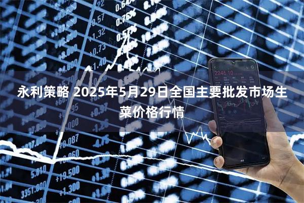永利策略 2025年5月29日全国主要批发市场生菜价格行情