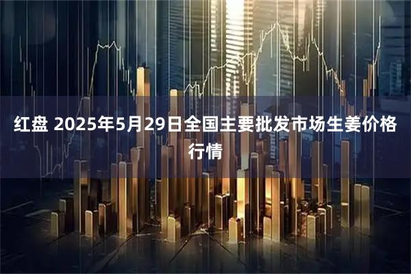 红盘 2025年5月29日全国主要批发市场生姜价格行情