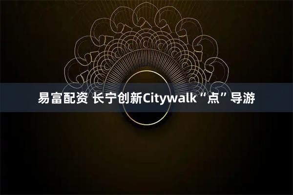 易富配资 长宁创新Citywalk“点”导游