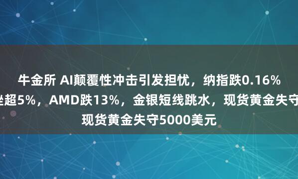 牛金所 AI颠覆性冲击引发担忧，纳指跌0.16%，闪迪下挫超5%，AMD跌13%，金银短线跳水，现货黄金失守5000美元