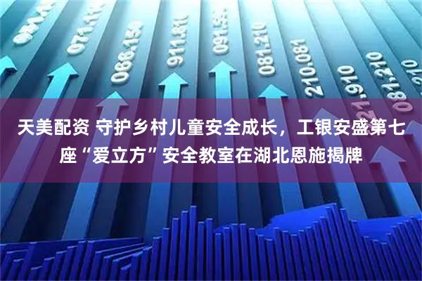 天美配资 守护乡村儿童安全成长,工银安盛第七座“爱立方”安全教室在湖北恩施揭牌
