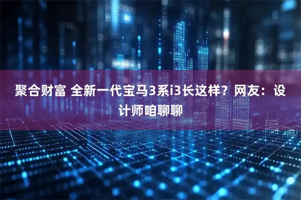 聚合财富 全新一代宝马3系i3长这样?网友:设计师咱聊聊