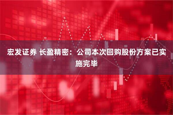 宏发证券 长盈精密：公司本次回购股份方案已实施完毕