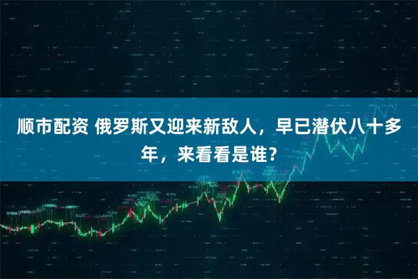 顺市配资 俄罗斯又迎来新敌人,早已潜伏八十多年,来看看是谁?