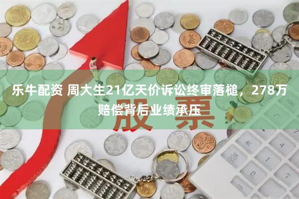 乐牛配资 周大生21亿天价诉讼终审落槌，278万赔偿背后业绩承压