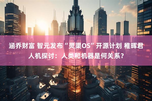涵乔财富 智元发布“灵渠OS”开源计划 稚晖君人机探讨：人类和机器是何关系？