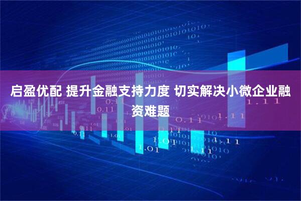启盈优配 提升金融支持力度 切实解决小微企业融资难题