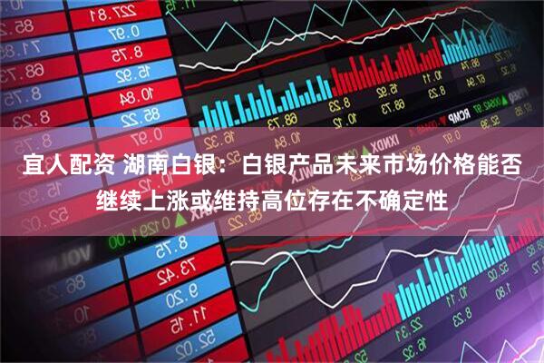 宜人配资 湖南白银：白银产品未来市场价格能否继续上涨或维持高位存在不确定性