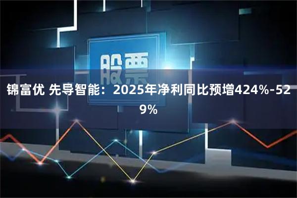 锦富优 先导智能：2025年净利同比预增424%-529%