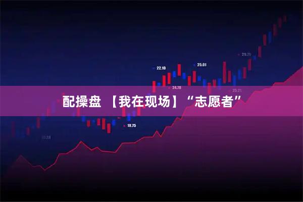配操盘 【我在现场】“志愿者”